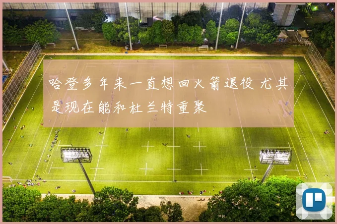 哈登多年来一直想回火箭退役 尤其是现在能和杜兰特重聚