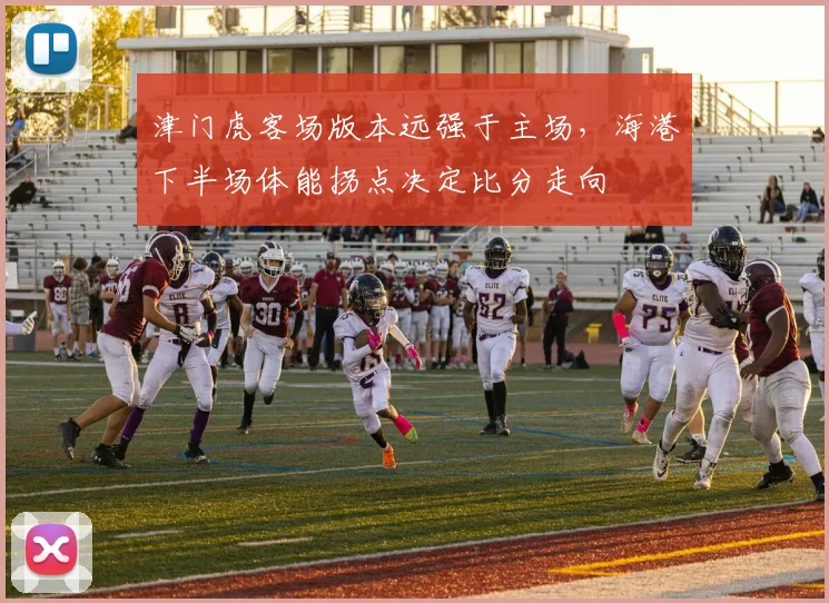 津门虎客场版本远强于主场，海港下半场体能拐点决定比分走向