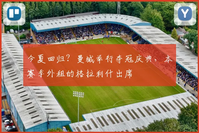 今夏回归？曼城举行夺冠庆典，本赛季外租的格拉利什出席